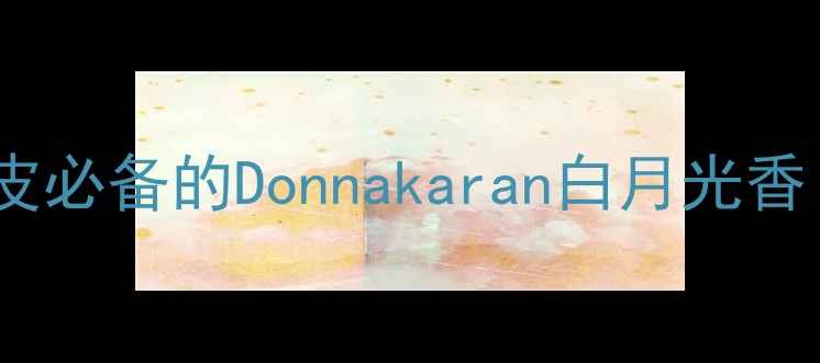 图片 平价国货香水测评｜黄皮必备的Donnakaran白月光香！百元内穿出千元贵气1