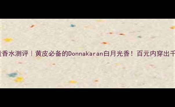 图片 平价国货香水测评｜黄皮必备的Donnakaran白月光香！百元内穿出千元贵气2