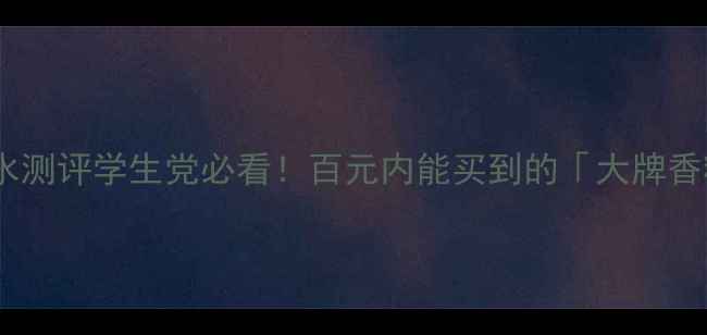 图片 平价大牌平替香水测评学生党必看！百元内能买到的「大牌香精复刻」清单✨2