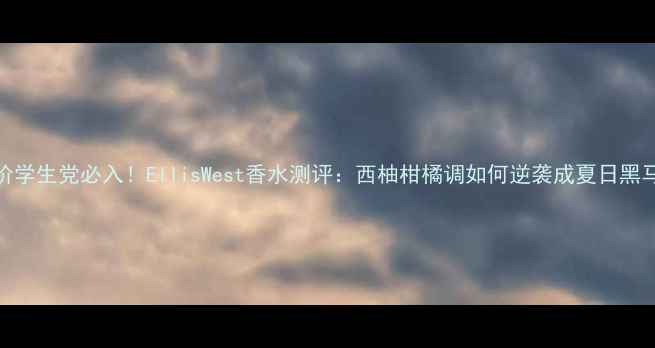 图片 平价学生党必入！EllisWest香水测评：西柚柑橘调如何逆袭成夏日黑马？
