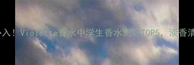 图片 平价学生党必入！Violette香水中学生香水测评TOP5，淡香清冷感如何？1