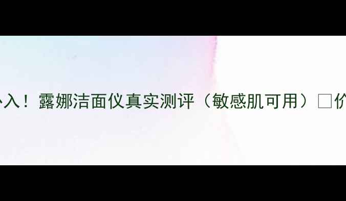 图片 平价学生党必入！露娜洁面仪真实测评（敏感肌可用）💰价格+优缺点全