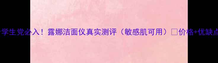 图片 平价学生党必入！露娜洁面仪真实测评（敏感肌可用）💰价格+优缺点全1