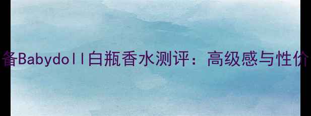 图片 平价学生党必备Babydoll白瓶香水测评：高级感与性价比的完美平衡