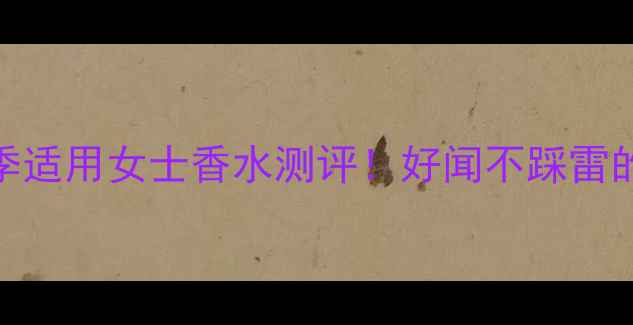 图片 平价学生党必看10款四季适用女士香水测评！好闻不踩雷的「神仙香」都在这了✨