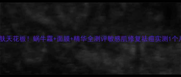 图片 平价护肤天花板！蜗牛霜+面膜+精华全测评敏感肌修复祛痘实测1个月效果1
