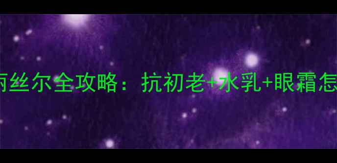 图片 平价护肤学生党必看！怡丽丝尔全攻略：抗初老+水乳+眼霜怎么用？新手入门必看教程1