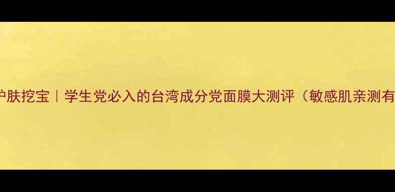 图片 平价护肤挖宝｜学生党必入的台湾成分党面膜大测评（敏感肌亲测有效）2