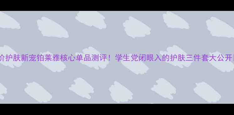 图片 平价护肤新宠铂莱雅核心单品测评！学生党闭眼入的护肤三件套大公开✨1
