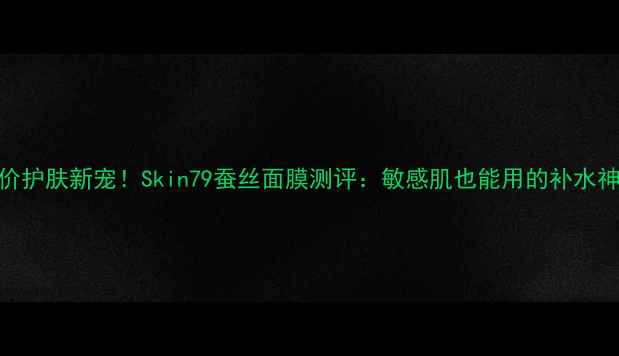 图片 平价护肤新宠！Skin79蚕丝面膜测评：敏感肌也能用的补水神器