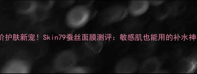 图片 平价护肤新宠！Skin79蚕丝面膜测评：敏感肌也能用的补水神器1