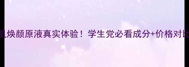 图片 平价测评臻宠美肌焕颜原液真实体验！学生党必看成分+价格对比（附省钱攻略）