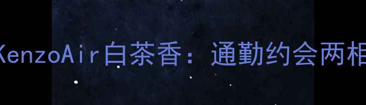 图片 平价男士香水推荐KenzoAir白茶香：通勤约会两相宜的日系香氛新宠