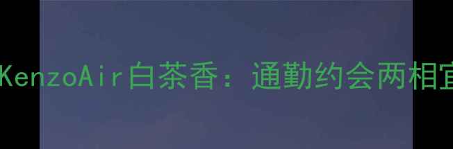 图片 平价男士香水推荐KenzoAir白茶香：通勤约会两相宜的日系香氛新宠2