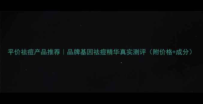 图片 平价祛痘产品推荐｜品牌基因祛痘精华真实测评（附价格+成分）