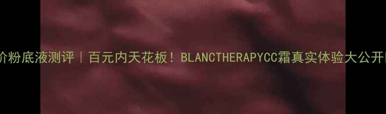 图片 平价粉底液测评｜百元内天花板！BLANCTHERAPYCC霜真实体验大公开💄2