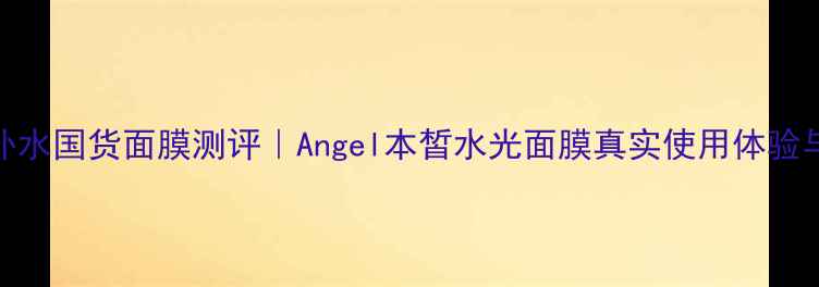 图片 平价补水国货面膜测评｜Angel本皙水光面膜真实使用体验与功效