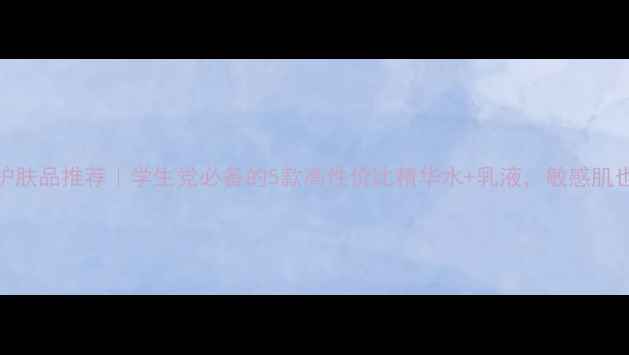 图片 平价补水护肤品推荐｜学生党必备的5款高性价比精华水+乳液，敏感肌也能安心用