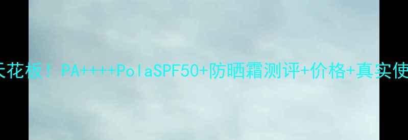 图片 平价防晒天花板！PA++++PolaSPF50+防晒霜测评+价格+真实使用感受✨1