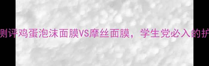 图片 平价面膜测评鸡蛋泡沫面膜VS摩丝面膜，学生党必入的护肤新宠！