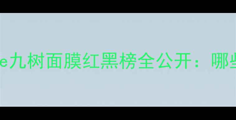 图片 平价面膜测评！Ninetree九树面膜红黑榜全公开：哪些值得囤？哪些别踩雷？