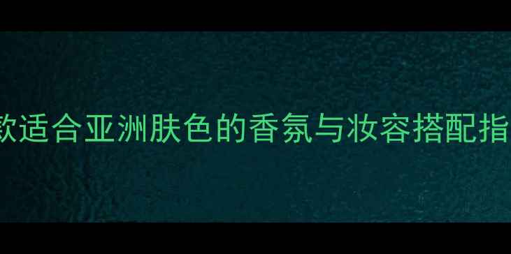 图片 平价香水推荐：10款适合亚洲肤色的香氛与妆容搭配指南（附详细测评）1