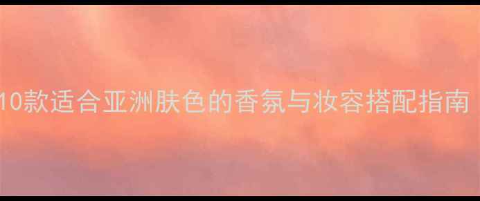 图片 平价香水推荐：10款适合亚洲肤色的香氛与妆容搭配指南（附详细测评）2