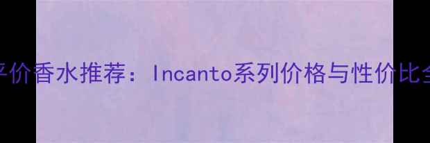 图片 平价香水推荐：Incanto系列价格与性价比全