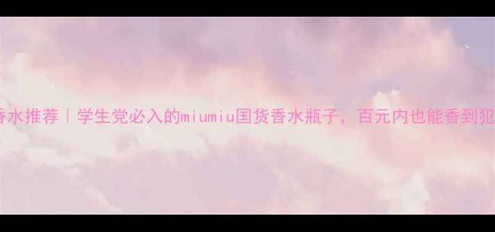 图片 平价香水推荐｜学生党必入的miumiu国货香水瓶子，百元内也能香到犯规！1