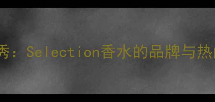 图片 平价香水新秀：Selection香水的品牌与热门单品推荐2