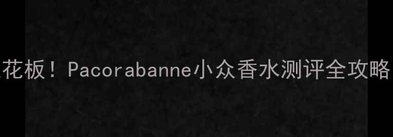 图片 平价高级香天花板！Pacorabanne小众香水测评全攻略｜学生党必入