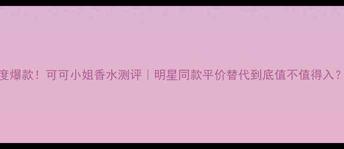 图片 年度爆款！可可小姐香水测评｜明星同款平价替代到底值不值得入？🌟