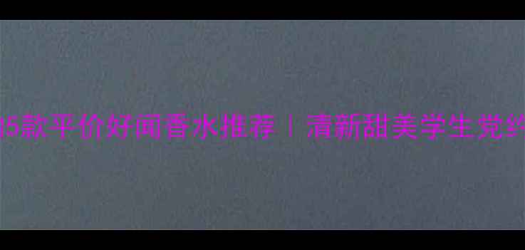 图片 年轻女孩必入的5款平价好闻香水推荐｜清新甜美学生党约会通勤全攻略2