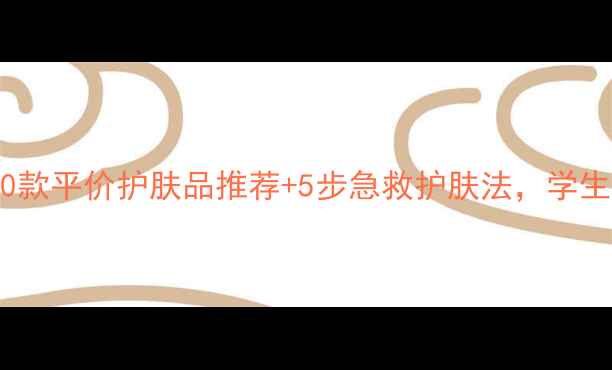 图片 年轻女生必看！10款平价护肤品推荐+5步急救护肤法，学生党也能轻松变美2