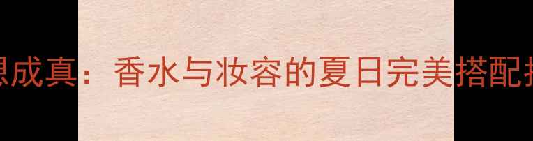 图片 幻想成真：香水与妆容的夏日完美搭配指南