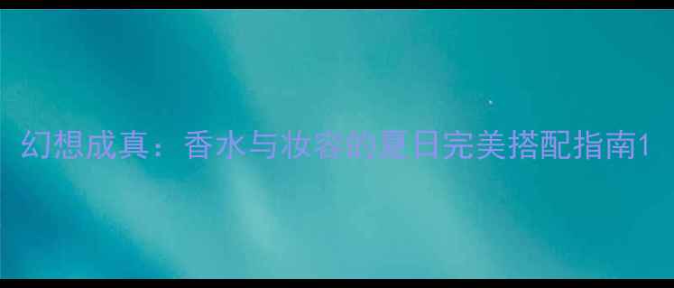 图片 幻想成真：香水与妆容的夏日完美搭配指南1