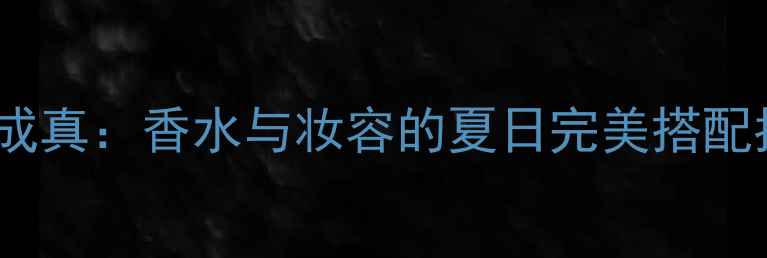 图片 幻想成真：香水与妆容的夏日完美搭配指南2