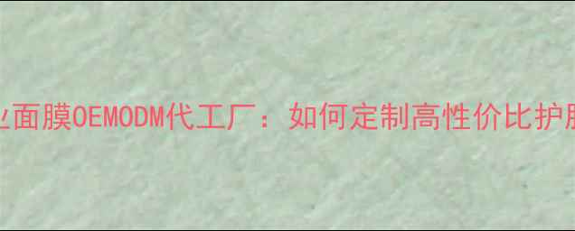 图片 广州专业面膜OEMODM代工厂：如何定制高性价比护肤产品？