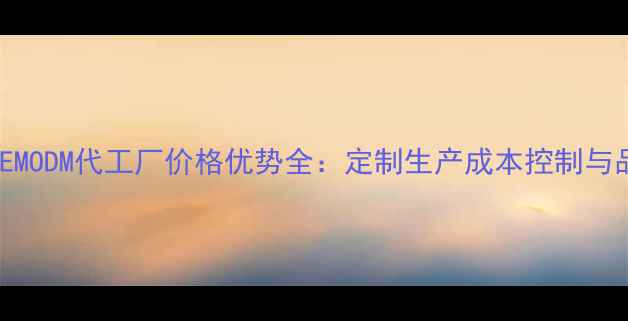 图片 广州化妆品OEMODM代工厂价格优势全：定制生产成本控制与品质保障指南