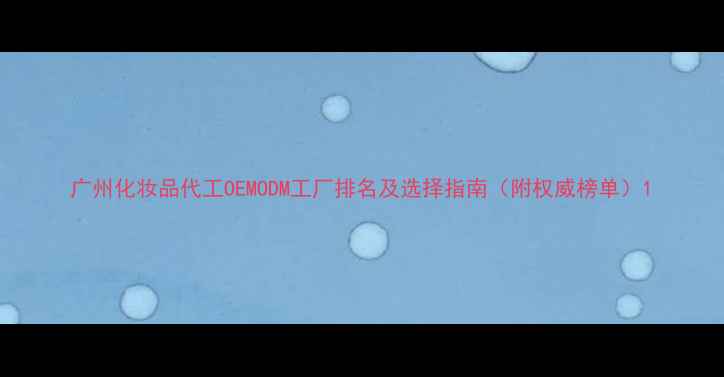 图片 广州化妆品代工OEMODM工厂排名及选择指南（附权威榜单）1
