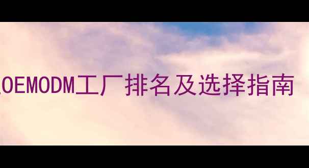 图片 广州化妆品代工OEMODM工厂排名及选择指南（附权威榜单）2