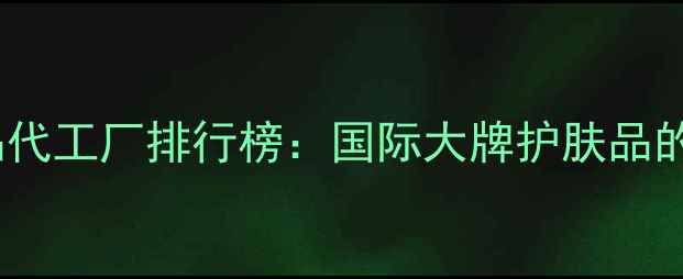 图片 广州化妆品代工厂排行榜：国际大牌护肤品的秘密产地2