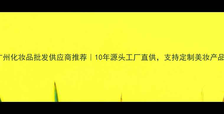 图片 广州化妆品批发供应商推荐｜10年源头工厂直供，支持定制美妆产品1