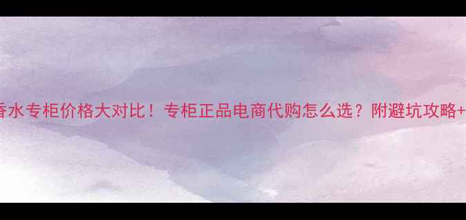 图片 广州嘉禾广场香水专柜价格大对比！专柜正品电商代购怎么选？附避坑攻略+最新价格清单1