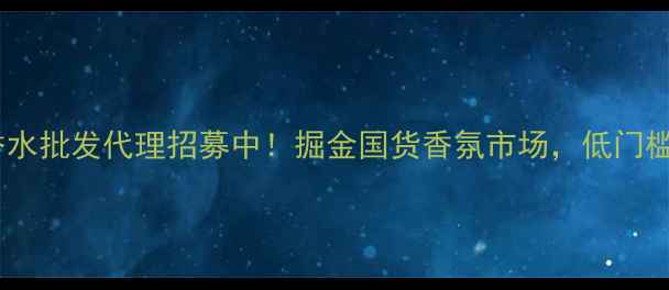 图片 广州平价香水批发代理招募中！掘金国货香氛市场，低门槛创业指南1