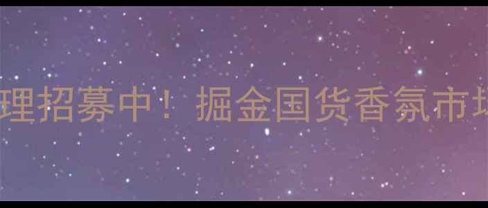 图片 广州平价香水批发代理招募中！掘金国货香氛市场，低门槛创业指南2