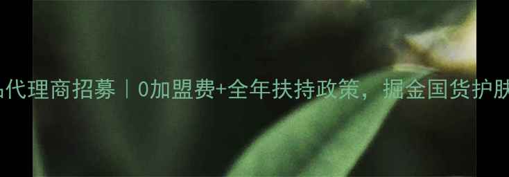 图片 广州护肤品代理商招募｜0加盟费+全年扶持政策，掘金国货护肤蓝海市场1