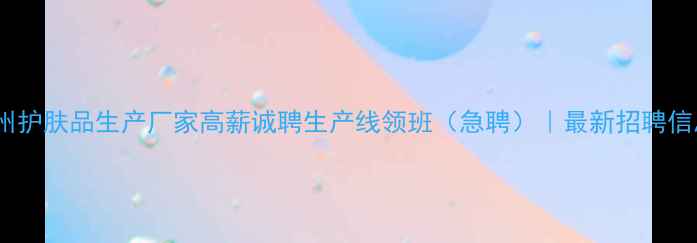 图片 广州护肤品生产厂家高薪诚聘生产线领班（急聘）｜最新招聘信息1
