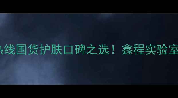 图片 广州护肤品订购热线国货护肤口碑之选！鑫程实验室平价好物大公开1