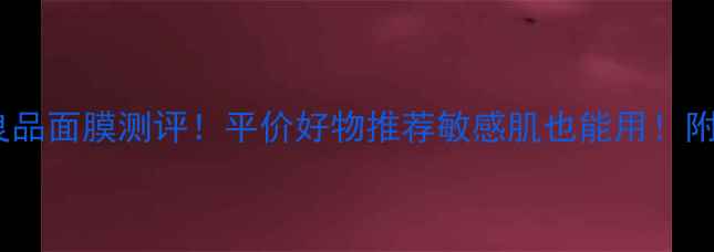 图片 广州无印良品面膜测评！平价好物推荐敏感肌也能用！附护肤攻略1